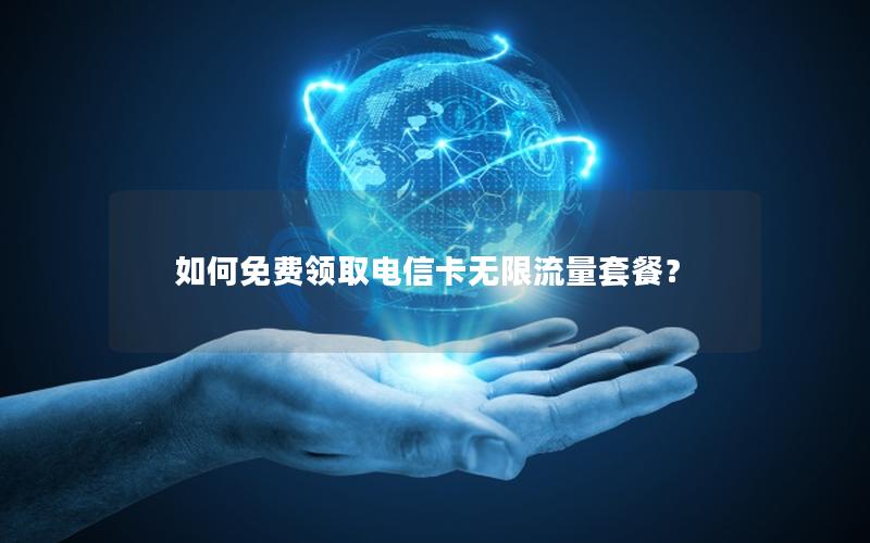 如何免费领取电信卡无限流量套餐？
