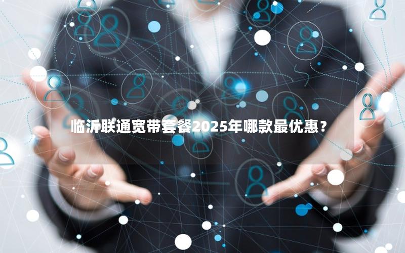 临沂联通宽带套餐2025年哪款最优惠？