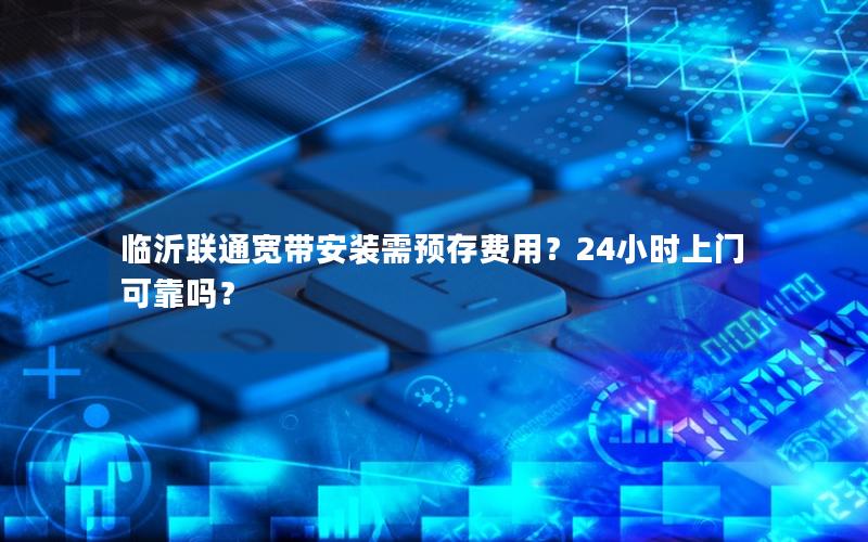 临沂联通宽带安装需预存费用？24小时上门可靠吗？