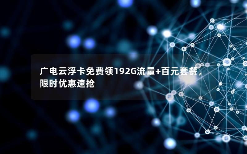 广电云浮卡免费领192G流量+百元套餐，限时优惠速抢