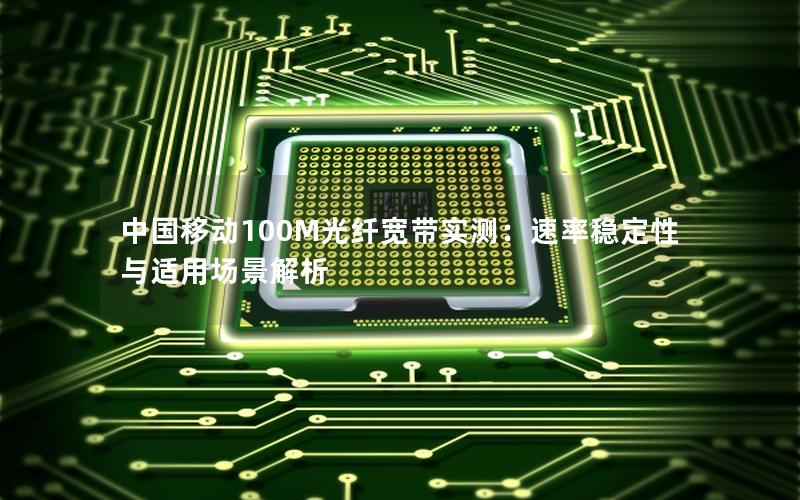 中国移动100M光纤宽带实测：速率稳定性与适用场景解析