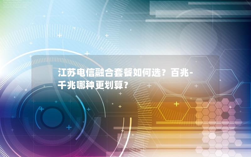 江苏电信融合套餐如何选？百兆-千兆哪种更划算？