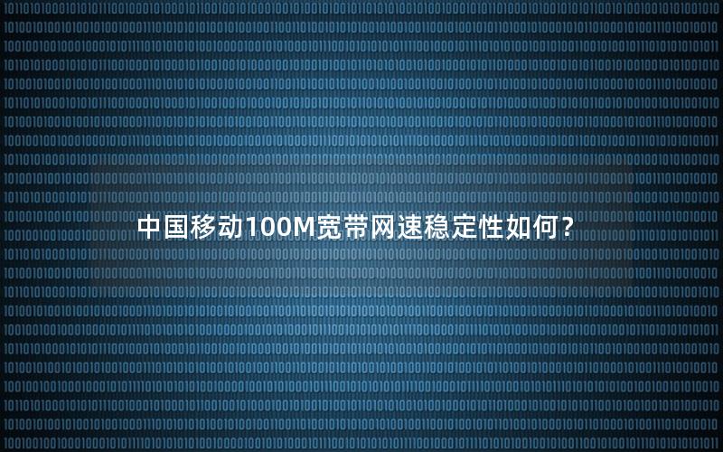 中国移动100M宽带网速稳定性如何？
