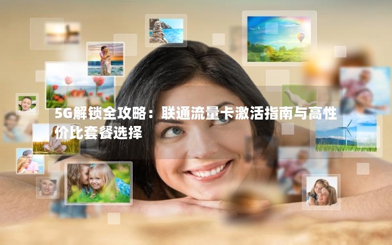 5G解锁全攻略：联通流量卡激活指南与高性价比套餐选择