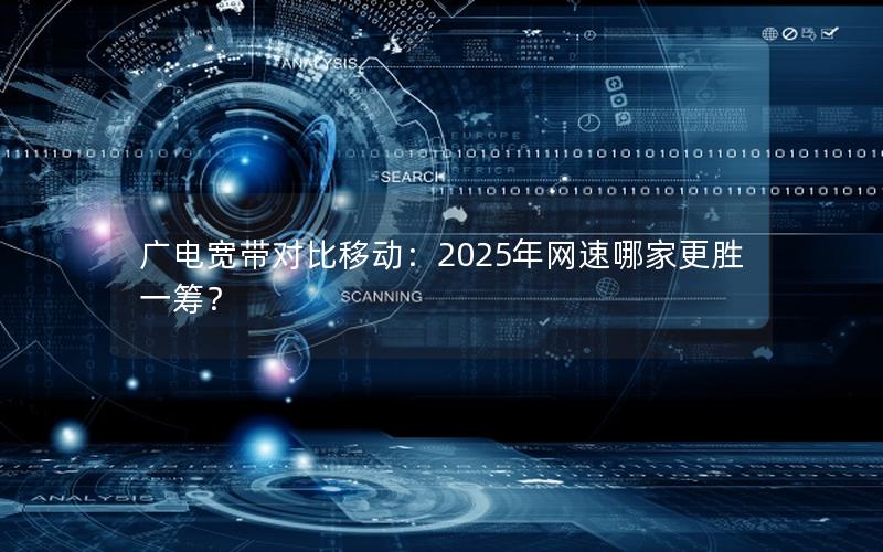 广电宽带对比移动：2025年网速哪家更胜一筹？
