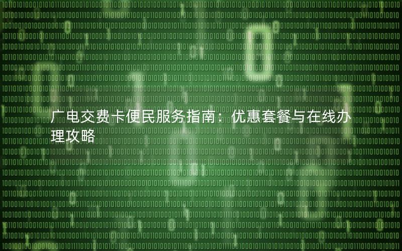 广电交费卡便民服务指南：优惠套餐与在线办理攻略