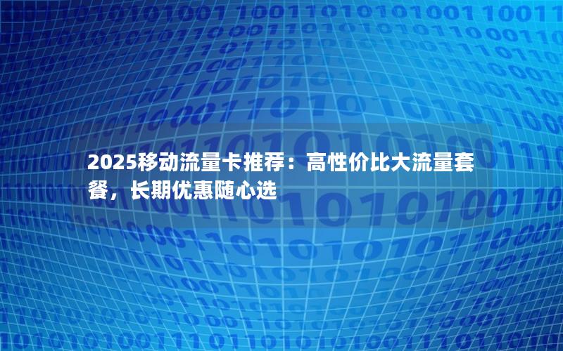2025移动流量卡推荐：高性价比大流量套餐，长期优惠随心选