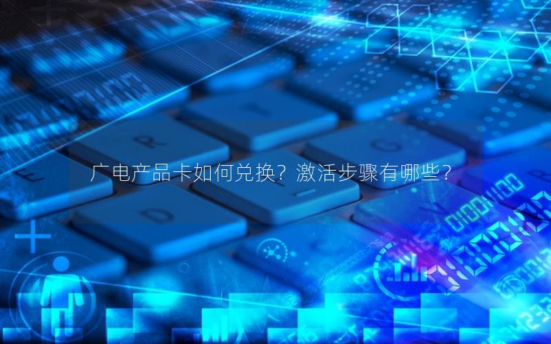 广电产品卡如何兑换？激活步骤有哪些？