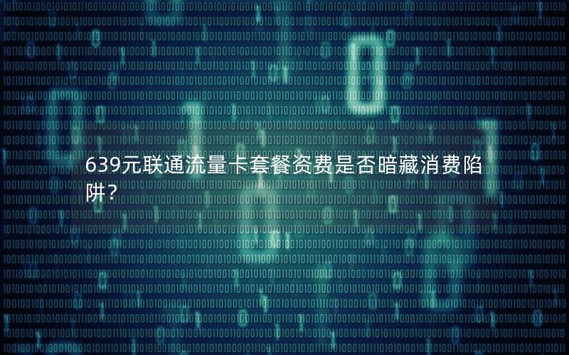639元联通流量卡套餐资费是否暗藏消费陷阱？
