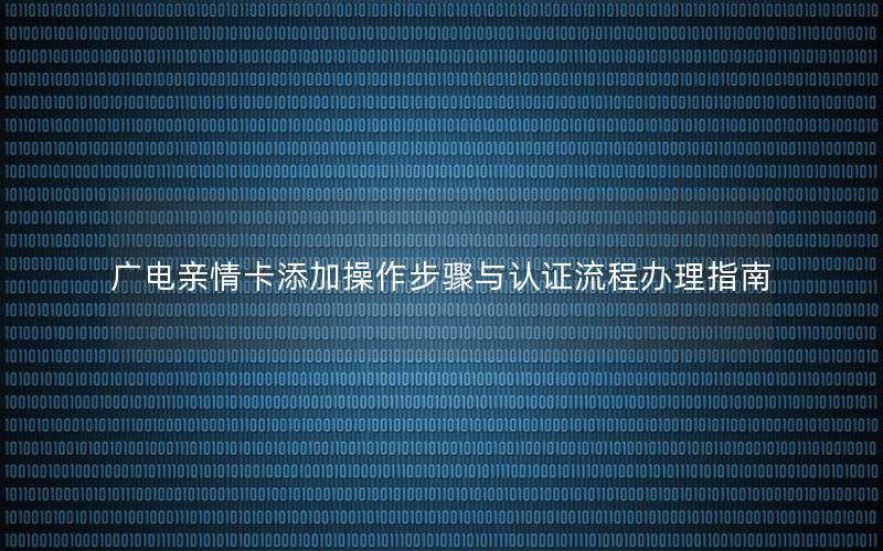 广电亲情卡添加操作步骤与认证流程办理指南
