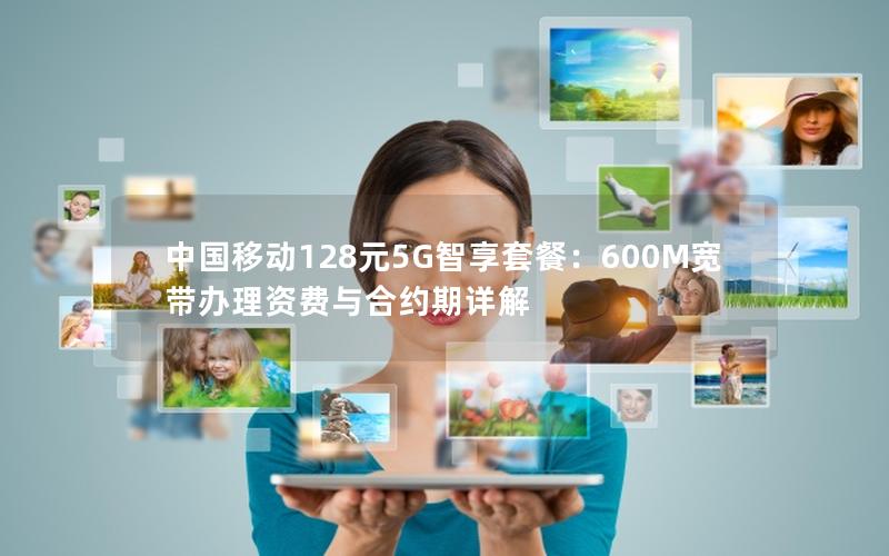 中国移动128元5G智享套餐：600M宽带办理资费与合约期详解