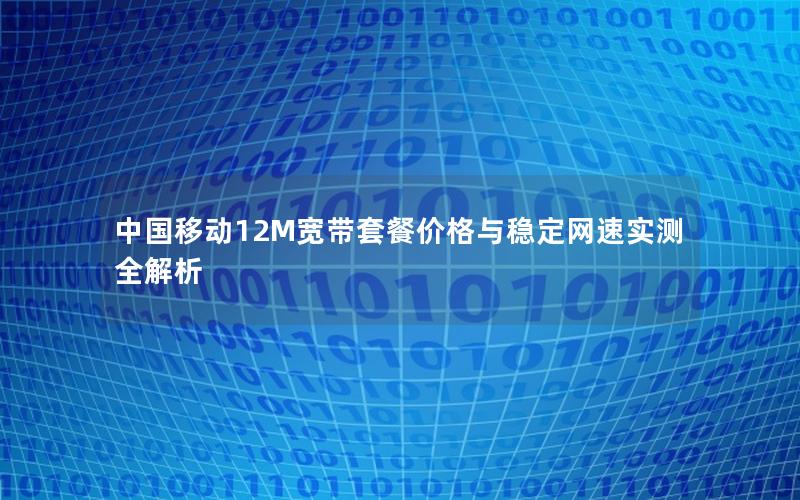 中国移动12M宽带套餐价格与稳定网速实测全解析