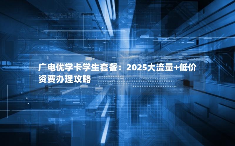 广电优学卡学生套餐：2025大流量+低价资费办理攻略