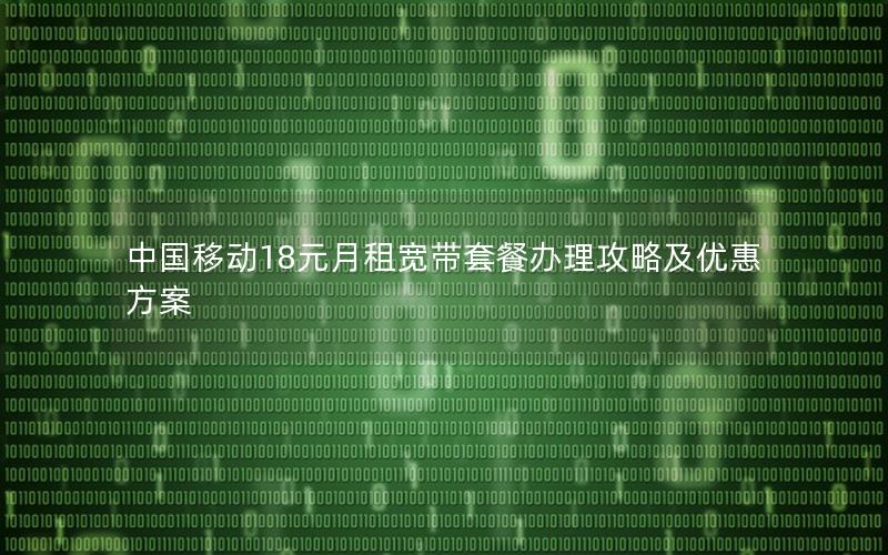 中国移动18元月租宽带套餐办理攻略及优惠方案