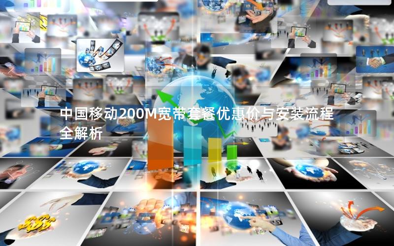 中国移动200M宽带套餐优惠价与安装流程全解析