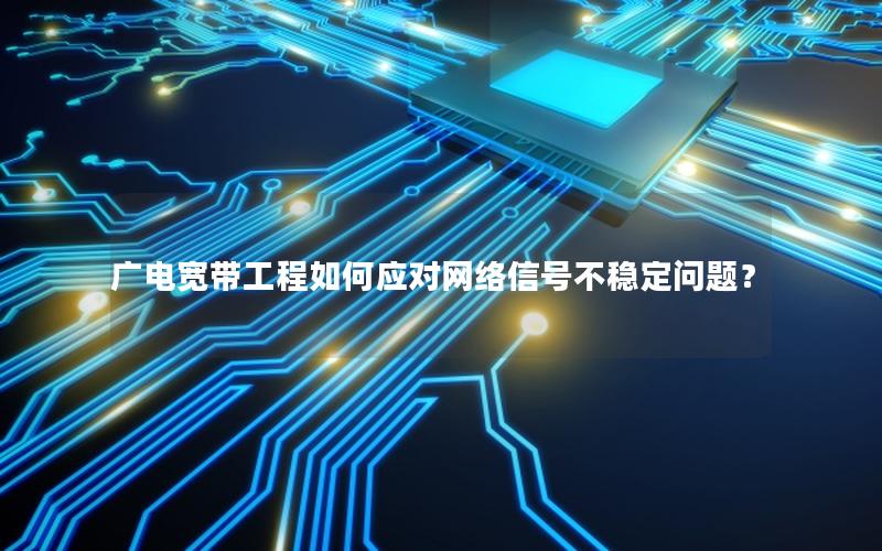 广电宽带工程如何应对网络信号不稳定问题？