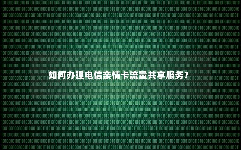 如何办理电信亲情卡流量共享服务？