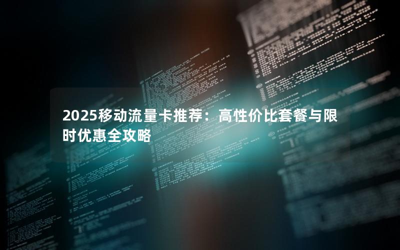 2025移动流量卡推荐：高性价比套餐与限时优惠全攻略