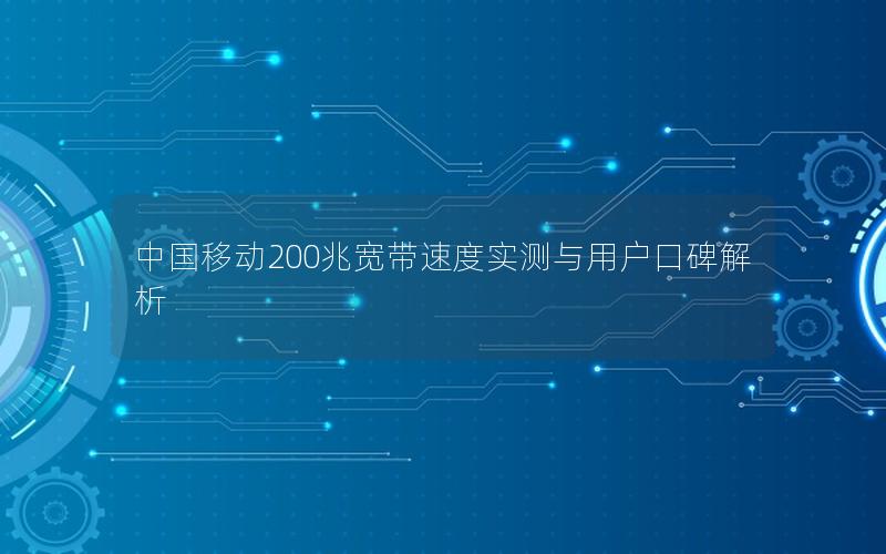 中国移动200兆宽带速度实测与用户口碑解析