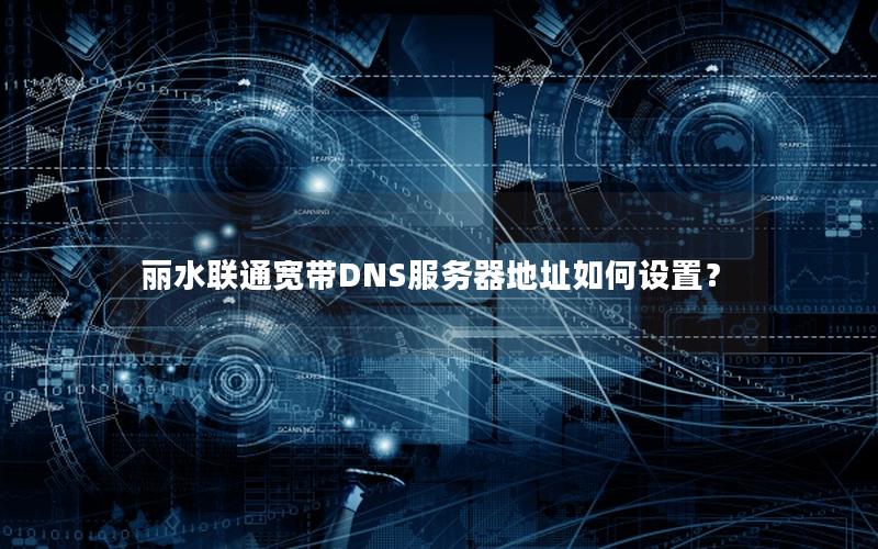 丽水联通宽带DNS服务器地址如何设置？