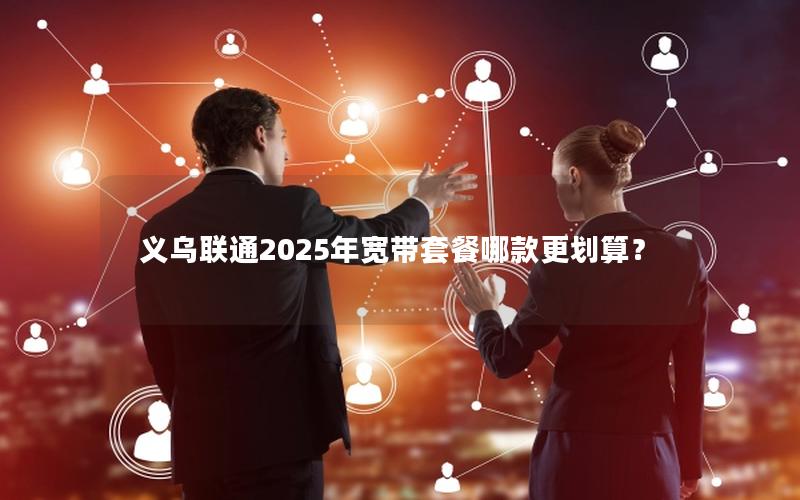 义乌联通2025年宽带套餐哪款更划算？