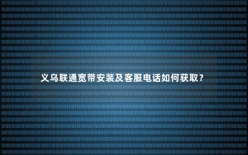 义乌联通宽带安装及客服电话如何获取？