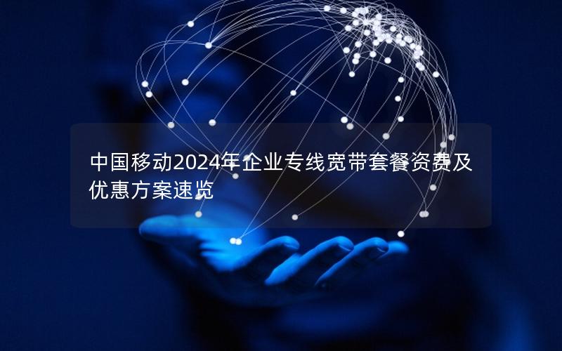 中国移动2024年企业专线宽带套餐资费及优惠方案速览