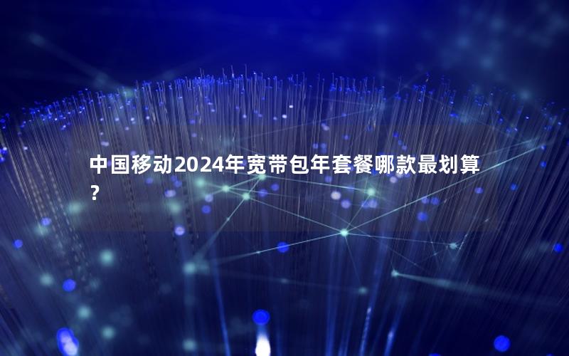 中国移动2024年宽带包年套餐哪款最划算？