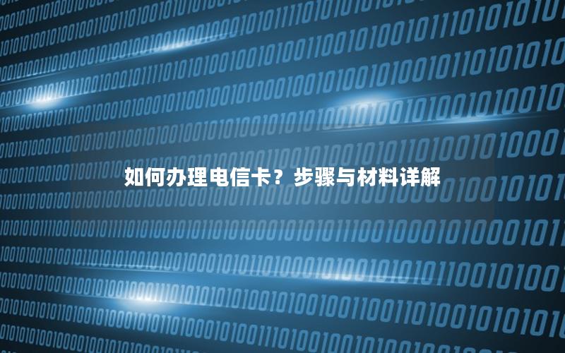 如何办理电信卡？步骤与材料详解