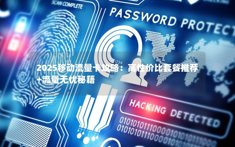 2025移动流量卡攻略：高性价比套餐推荐+流量无忧秘籍
