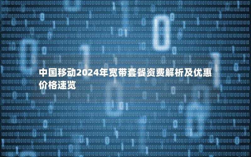 中国移动2024年宽带套餐资费解析及优惠价格速览