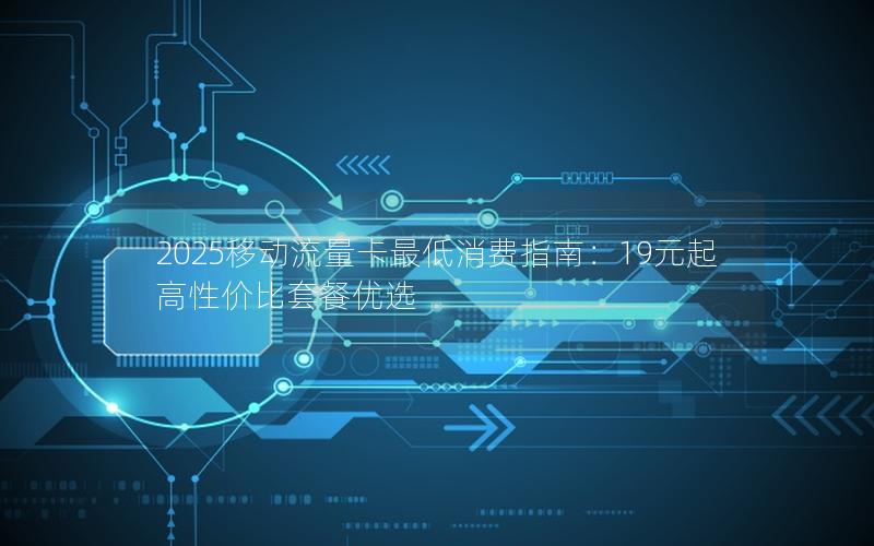 2025移动流量卡最低消费指南：19元起高性价比套餐优选