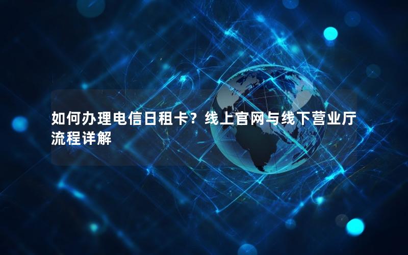 如何办理电信日租卡？线上官网与线下营业厅流程详解