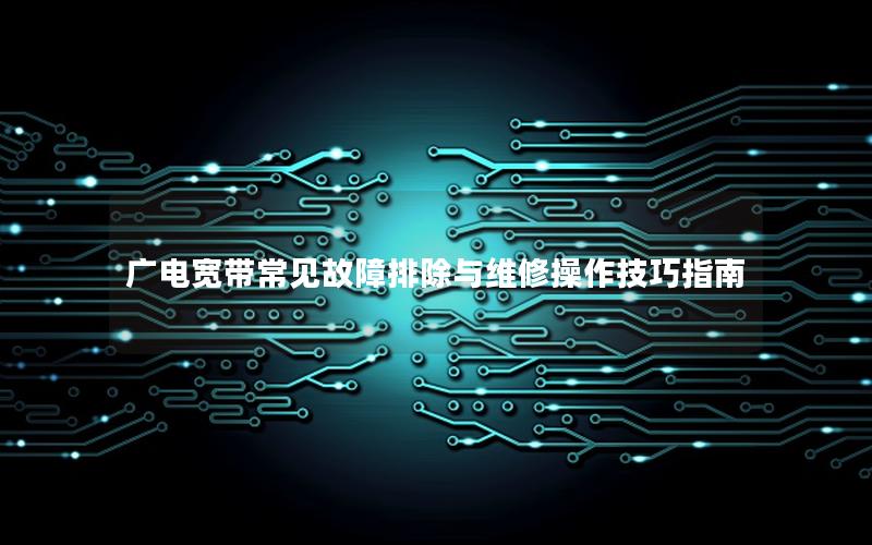 广电宽带常见故障排除与维修操作技巧指南