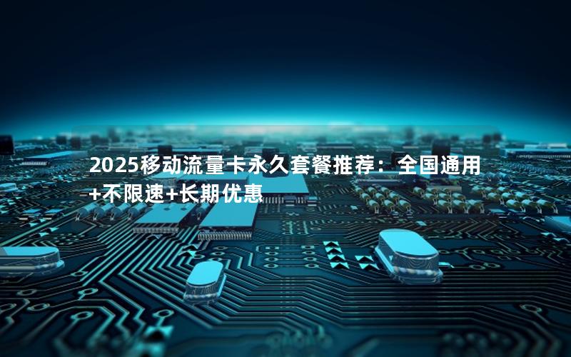 2025移动流量卡永久套餐推荐：全国通用+不限速+长期优惠
