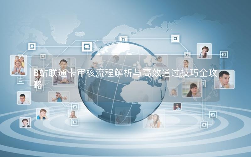 B站联通卡审核流程解析与高效通过技巧全攻略