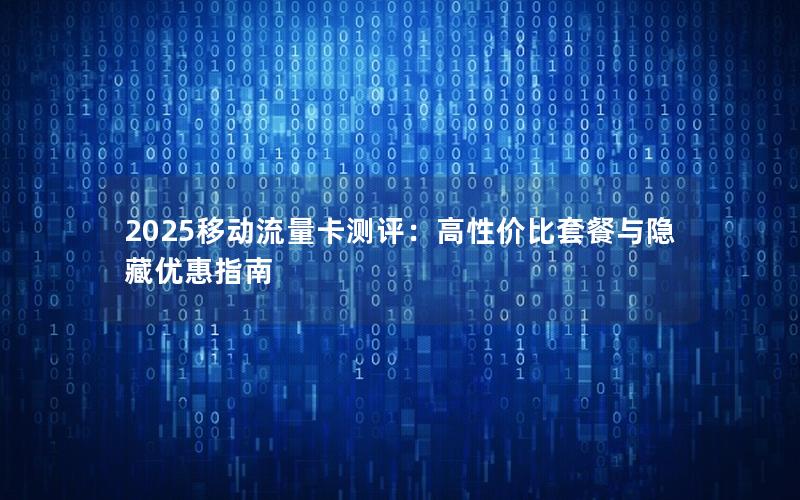 2025移动流量卡测评：高性价比套餐与隐藏优惠指南
