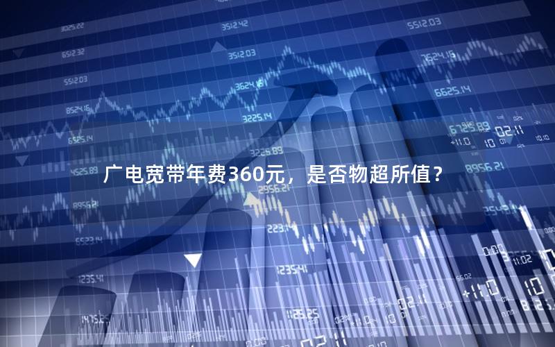 广电宽带年费360元，是否物超所值？