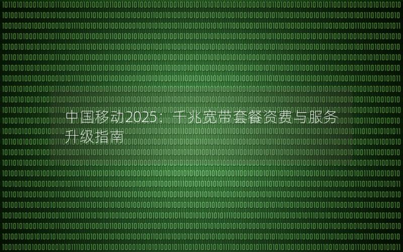 中国移动2025：千兆宽带套餐资费与服务升级指南