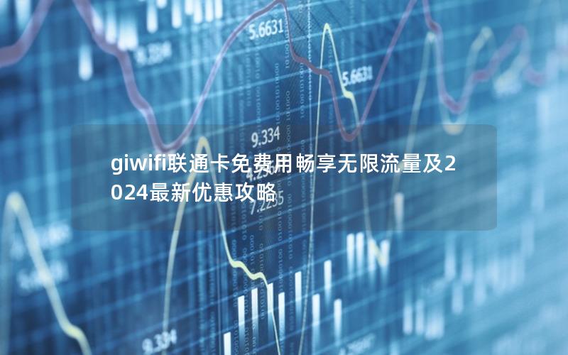 giwifi联通卡免费用畅享无限流量及2024最新优惠攻略