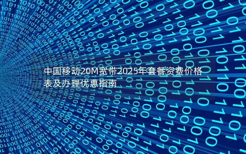 中国移动20M宽带2025年套餐资费价格表及办理优惠指南