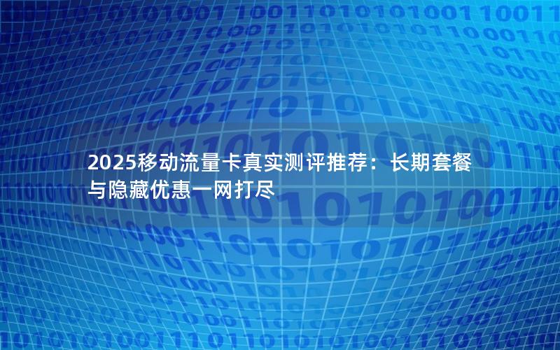 2025移动流量卡真实测评推荐：长期套餐与隐藏优惠一网打尽
