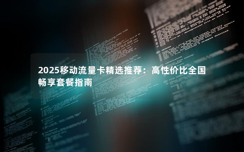 2025移动流量卡精选推荐：高性价比全国畅享套餐指南
