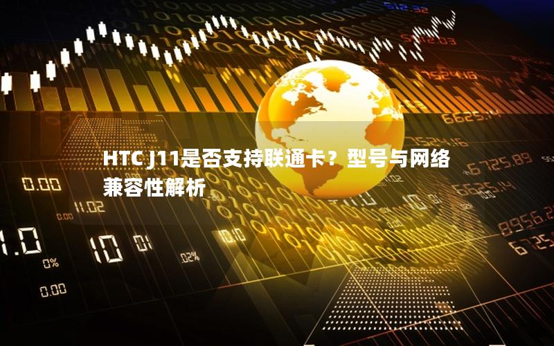 HTC J11是否支持联通卡？型号与网络兼容性解析
