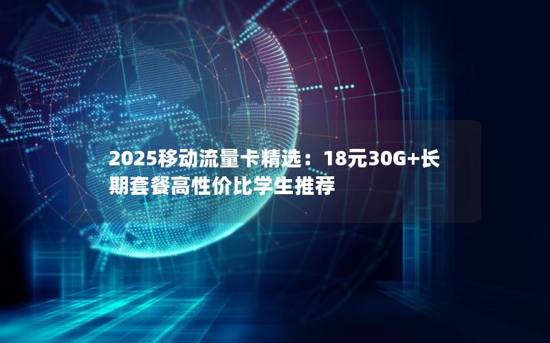 2025移动流量卡精选：18元30G+长期套餐高性价比学生推荐