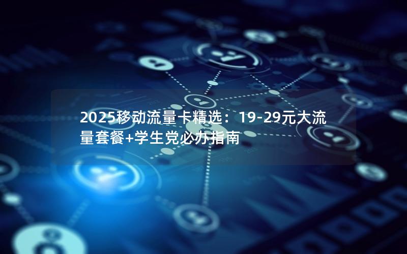 2025移动流量卡精选：19-29元大流量套餐+学生党必办指南