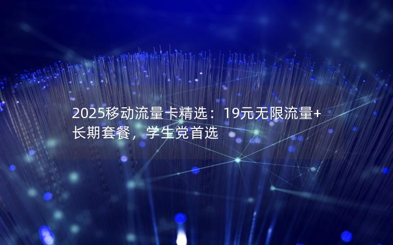 2025移动流量卡精选：19元无限流量+长期套餐，学生党首选