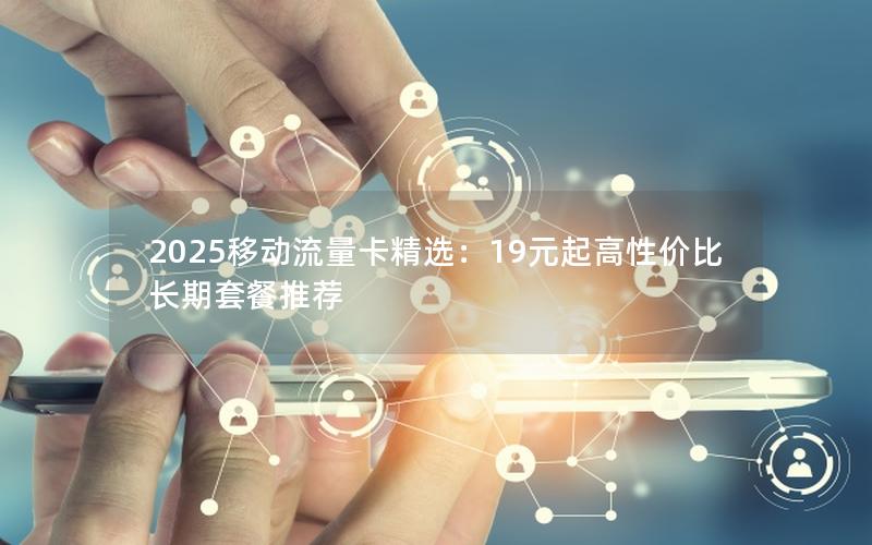 2025移动流量卡精选：19元起高性价比长期套餐推荐