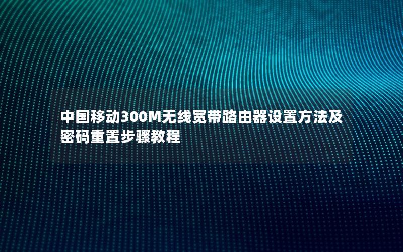 中国移动300M无线宽带路由器设置方法及密码重置步骤教程