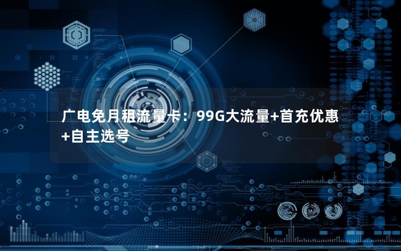 广电免月租流量卡：99G大流量+首充优惠+自主选号